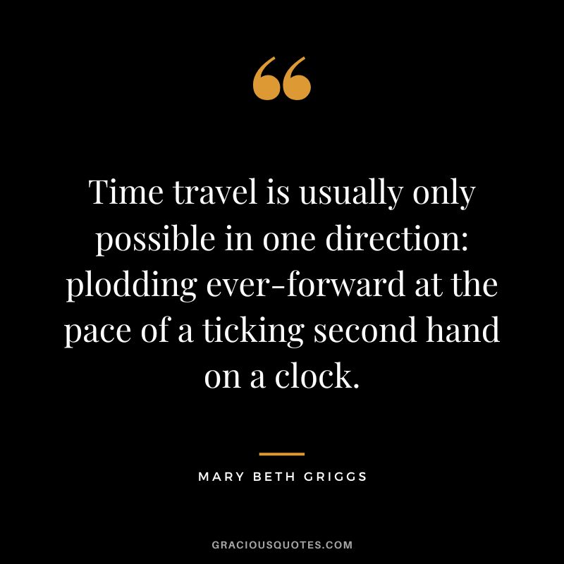 Time travel is usually only possible in one direction: plodding ever-forward at the pace of a ticking second hand on a clock. - Mary Beth Griggs