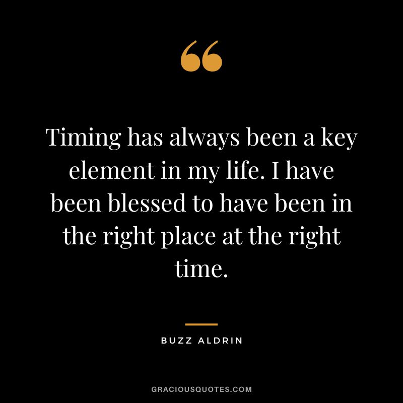 Timing has always been a key element in my life. I have been blessed to have been in the right place at the right time. - Buzz Aldrin