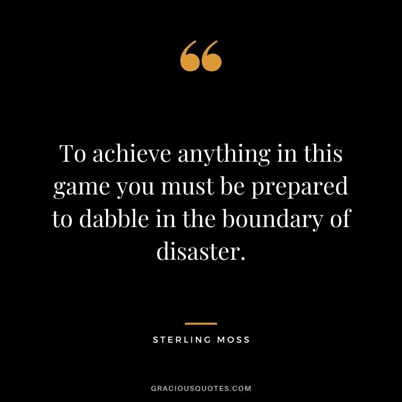 To achieve anything in this game you must be prepared to dabble in the boundary of disaster. — Sterling Moss