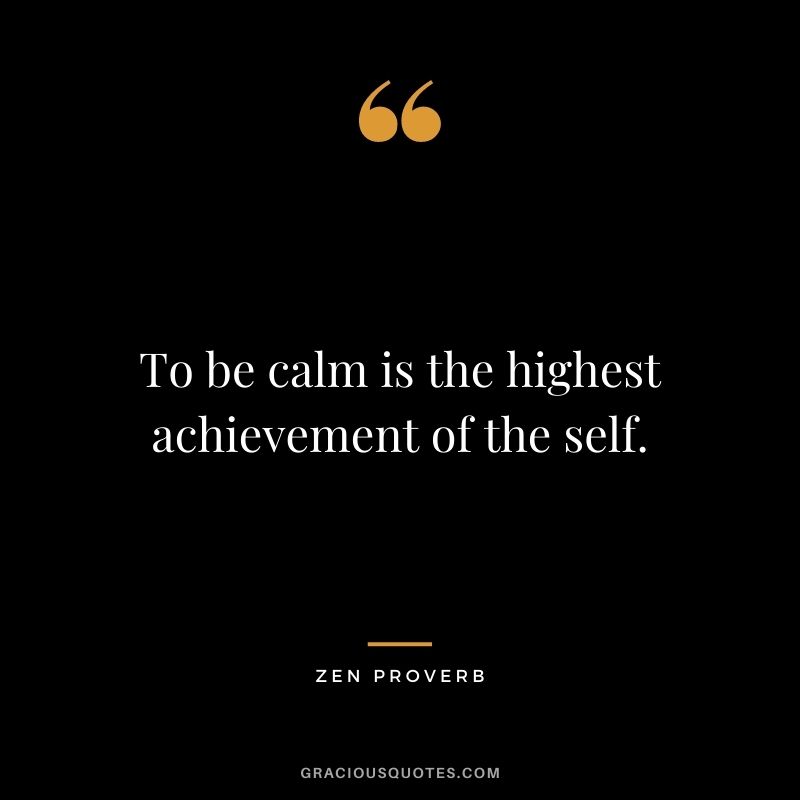 To be calm is the highest achievement of the self. - Zen Proverb