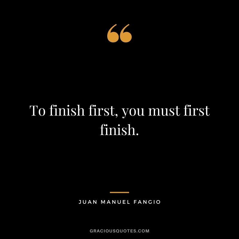 To finish first, you must first finish. — Juan Manuel Fangio