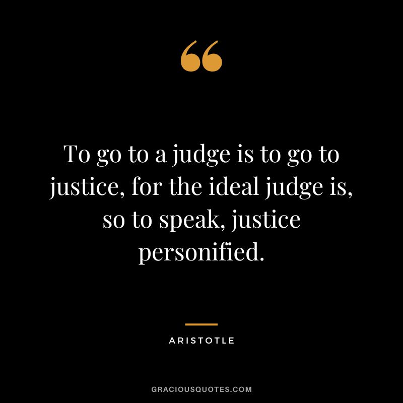 To go to a judge is to go to justice, for the ideal judge is, so to speak, justice personified. - Aristotle