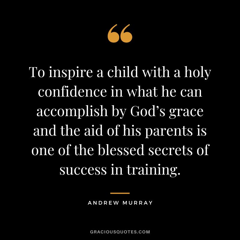 To inspire a child with a holy confidence in what he can accomplish by God’s grace and the aid of his parents is one of the blessed secrets of success in training. - Andrew Murray