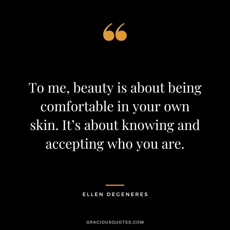 To me, beauty is about being comfortable in your own skin. It’s about knowing and accepting who you are. - Ellen DeGeneres