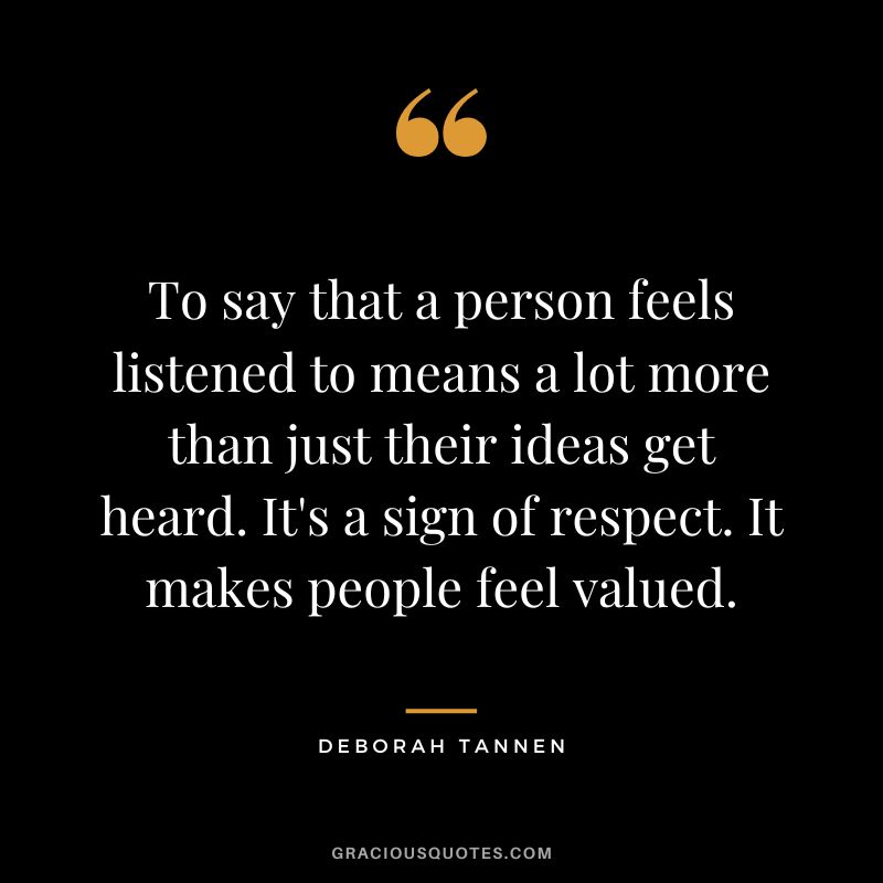 To say that a person feels listened to means a lot more than just their ideas get heard. It's a sign of respect. It makes people feel valued. - Deborah Tannen
