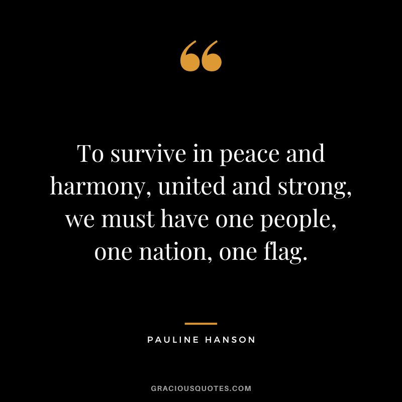 To survive in peace and harmony, united and strong, we must have one people, one nation, one flag. - Pauline Hanson