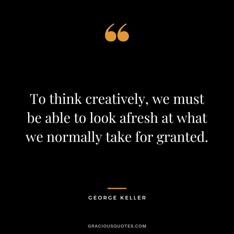 To think creatively, we must be able to look afresh at what we normally take for granted. - George Keller