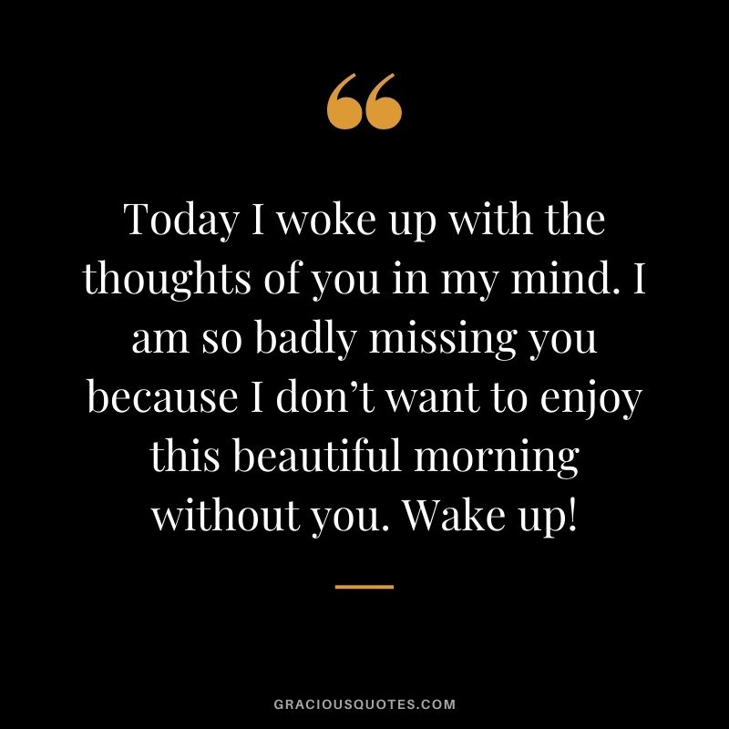 Today I woke up with the thoughts of you in my mind. I am so badly missing you because I don’t want to enjoy this beautiful morning without you. Wake up!