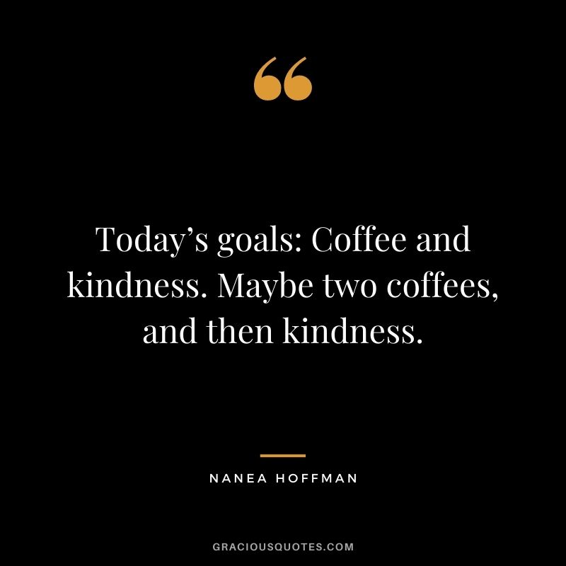 Today’s goals: Coffee and kindness. Maybe two coffees, and then kindness. – Nanea Hoffman