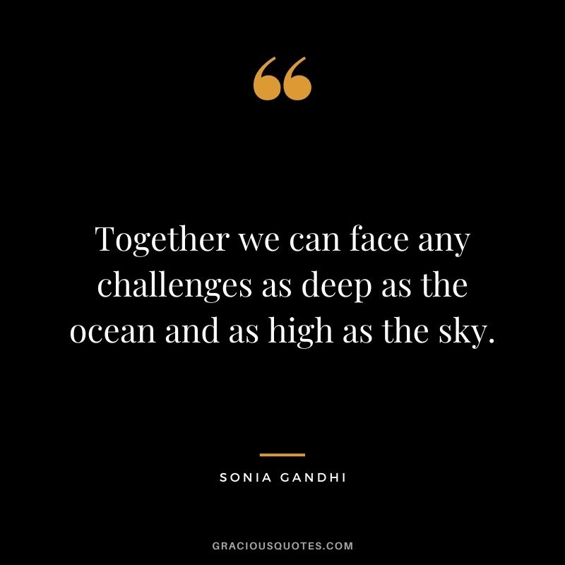 Together we can face any challenges as deep as the ocean and as high as the sky. – Sonia Gandhi