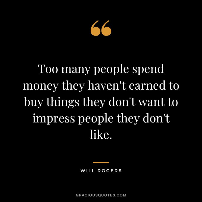Too many people spend money they haven't earned to buy things they don't want to impress people they don't like. - Will Rogers