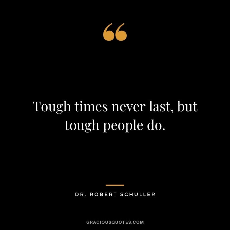 Tough times never last, but tough people do. – Dr. Robert Schuller