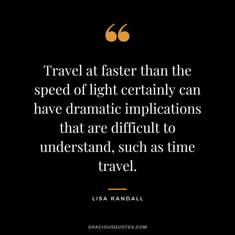 Travel at faster than the speed of light certainly can have dramatic implications that are difficult to understand, such as time travel. - Lisa Randall