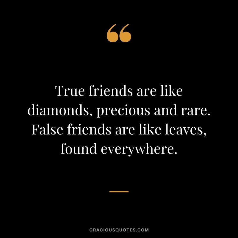 True friends are like diamonds, precious and rare. False friends are like leaves, found everywhere.