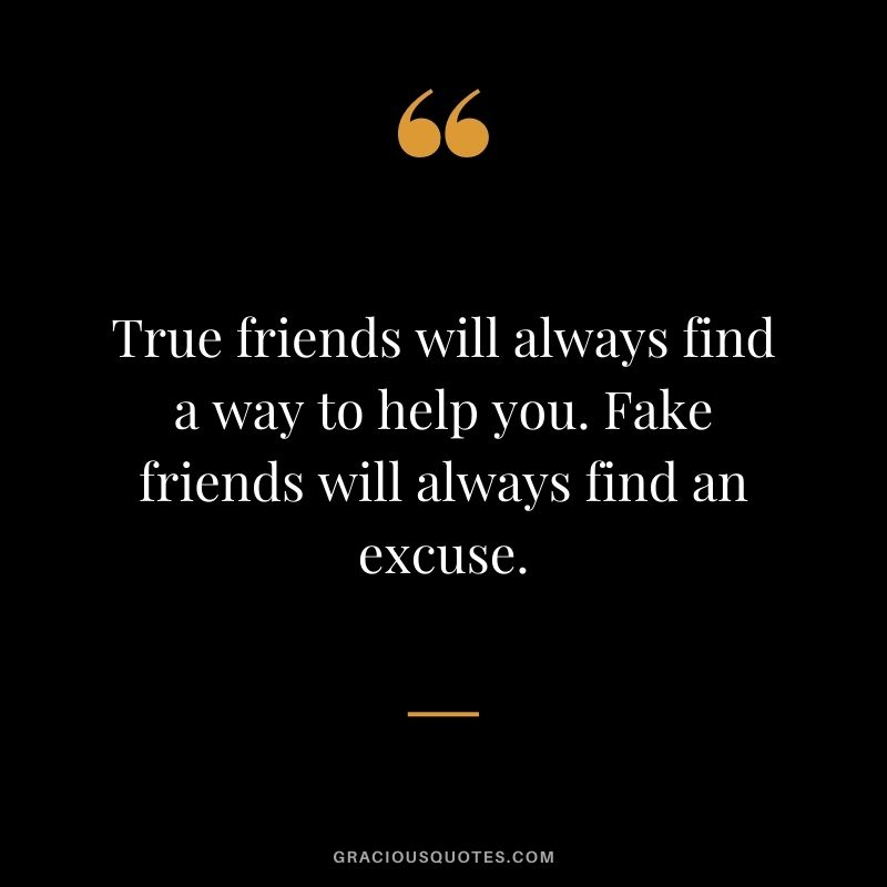 True friends will always find a way to help you. Fake friends will always find an excuse.