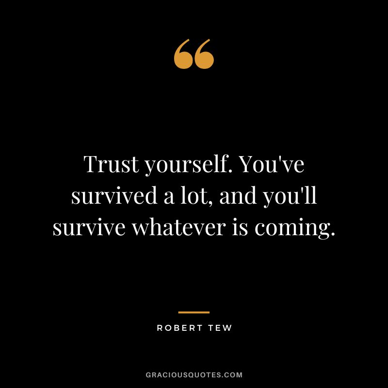 Trust yourself. You've survived a lot, and you'll survive whatever is coming. - Robert Tew