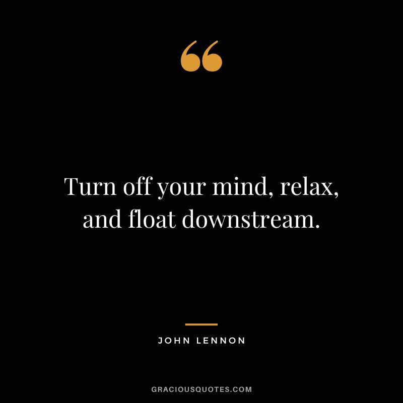 Turn off your mind, relax, and float downstream. - John Lennon
