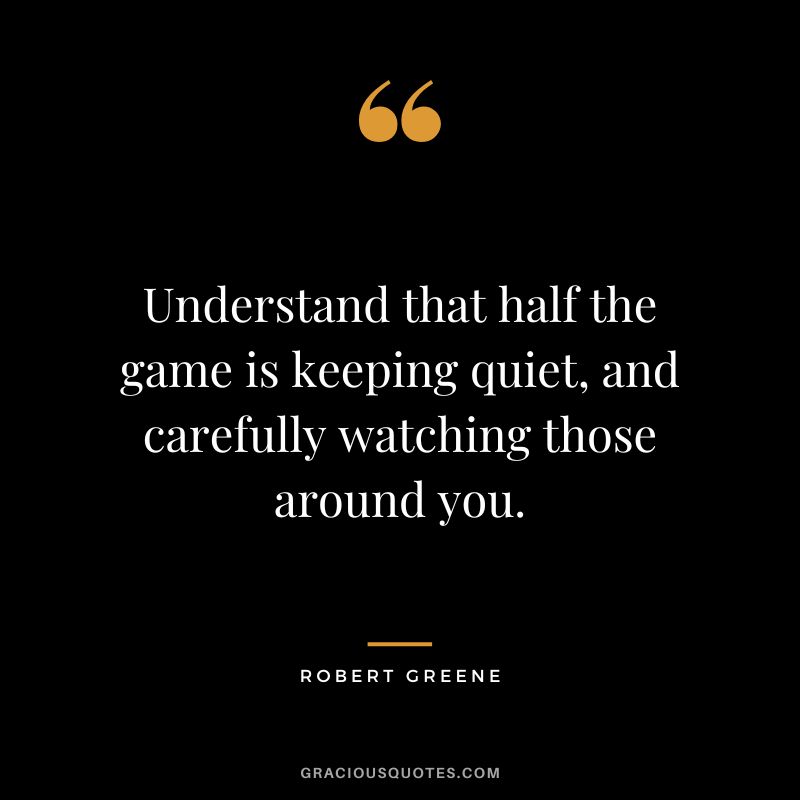 Understand that half the game is keeping quiet, and carefully watching those around you. – Robert Greene
