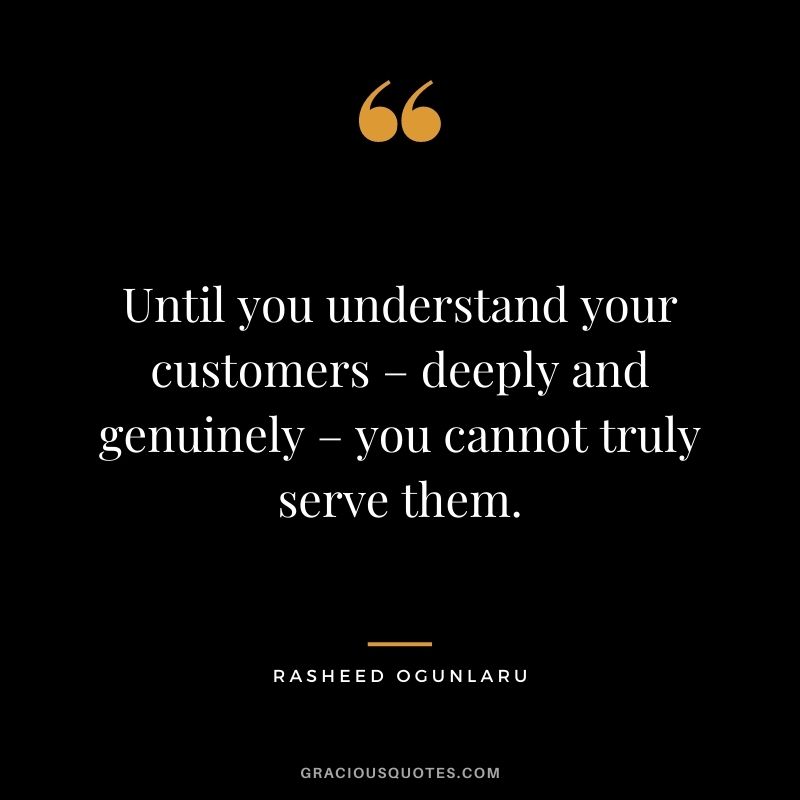 Until you understand your customers – deeply and genuinely – you cannot truly serve them. - Rasheed Ogunlaru