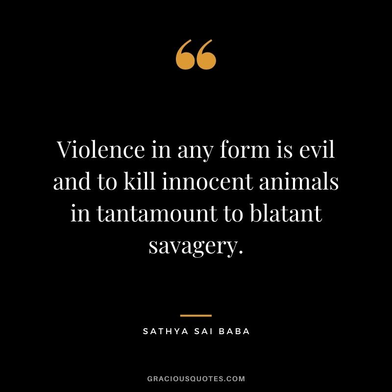 Violence in any form is evil and to kill innocent animals in tantamount to blatant savagery. - Sathya Sai Baba