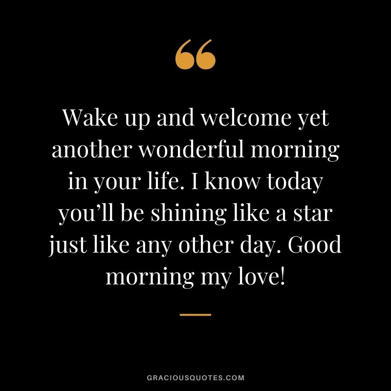 Wake up and welcome yet another wonderful morning in your life. I know today you’ll be shining like a star just like any other day. Good morning my love!
