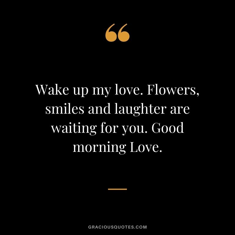 Wake up my love. Flowers, smiles and laughter are waiting for you. Good morning Love.