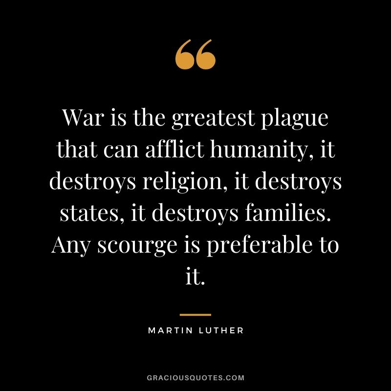 War is the greatest plague that can afflict humanity, it destroys religion, it destroys states, it destroys families. Any scourge is preferable to it. - Martin Luther