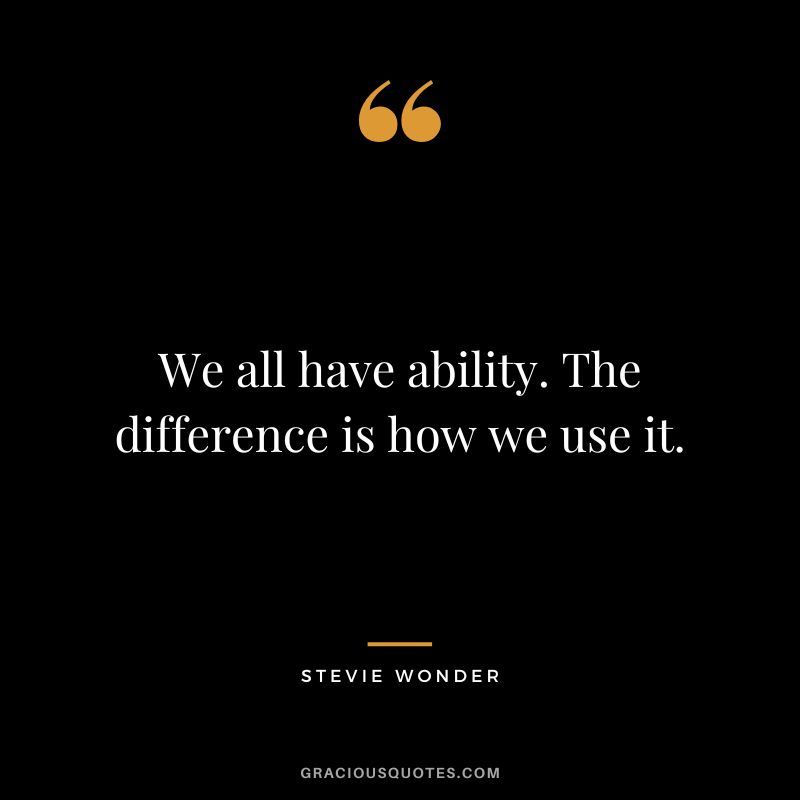 We all have ability. The difference is how we use it. - Stevie Wonder