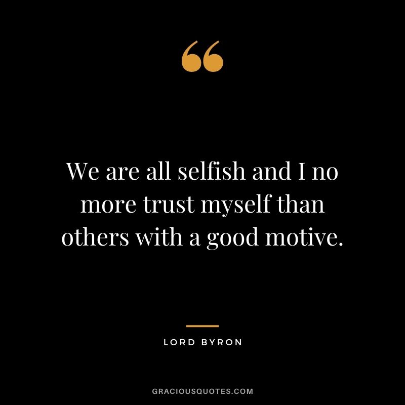 We are all selfish and I no more trust myself than others with a good motive. - Lord Byron
