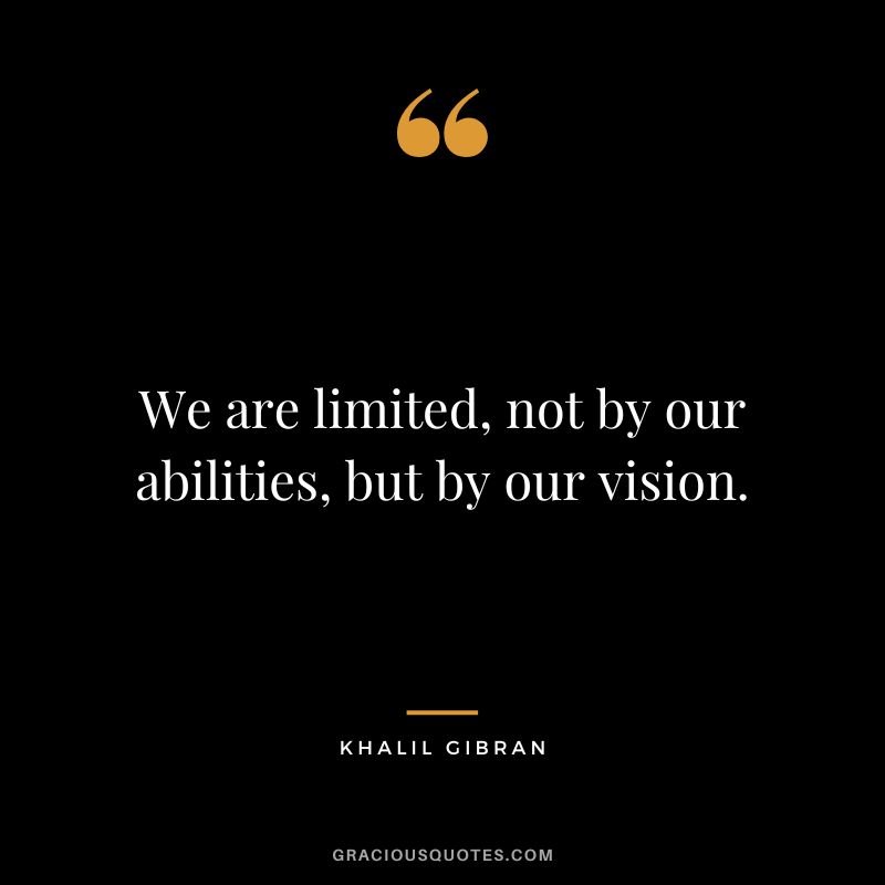 We are limited, not by our abilities, but by our vision. - Khalil Gibran