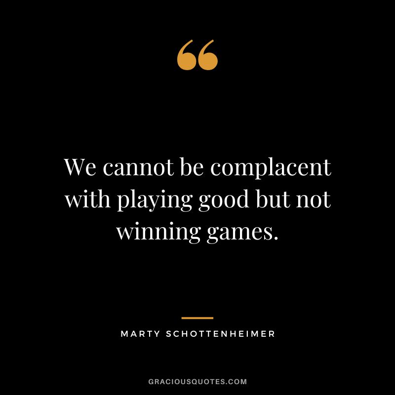 We cannot be complacent with playing good but not winning games. - Marty Schottenheimer