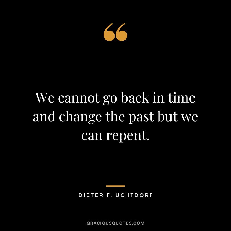 We cannot go back in time and change the past but we can repent. - Dieter F. Uchtdorf