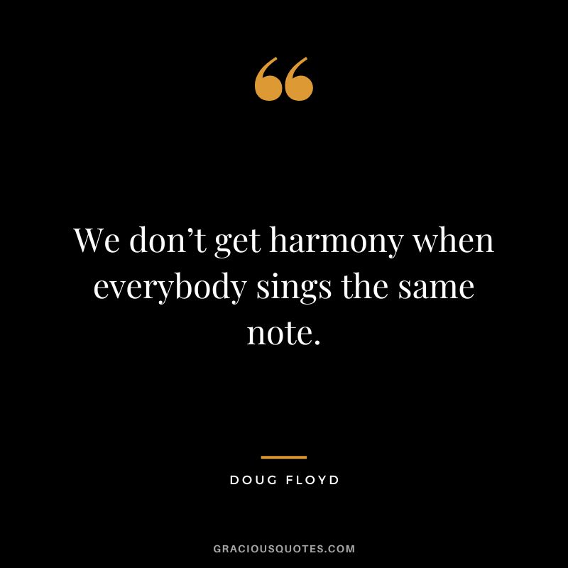 We don’t get harmony when everybody sings the same note. - Doug Floyd