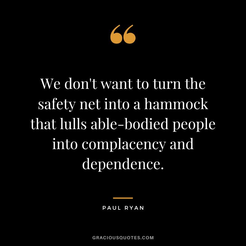 We don't want to turn the safety net into a hammock that lulls able-bodied people into complacency and dependence. - Paul Ryan