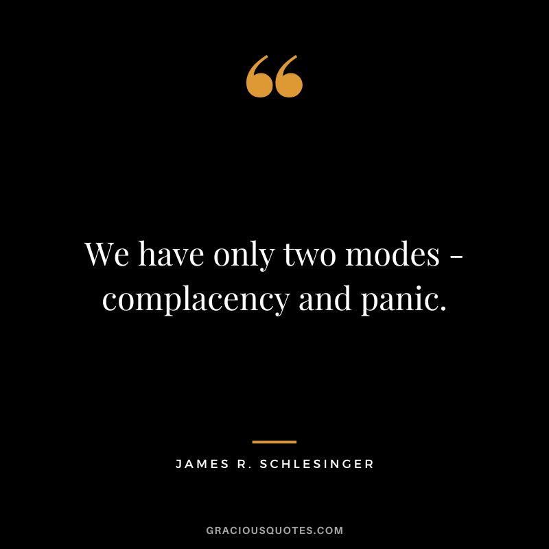 We have only two modes - complacency and panic. - James R. Schlesinger