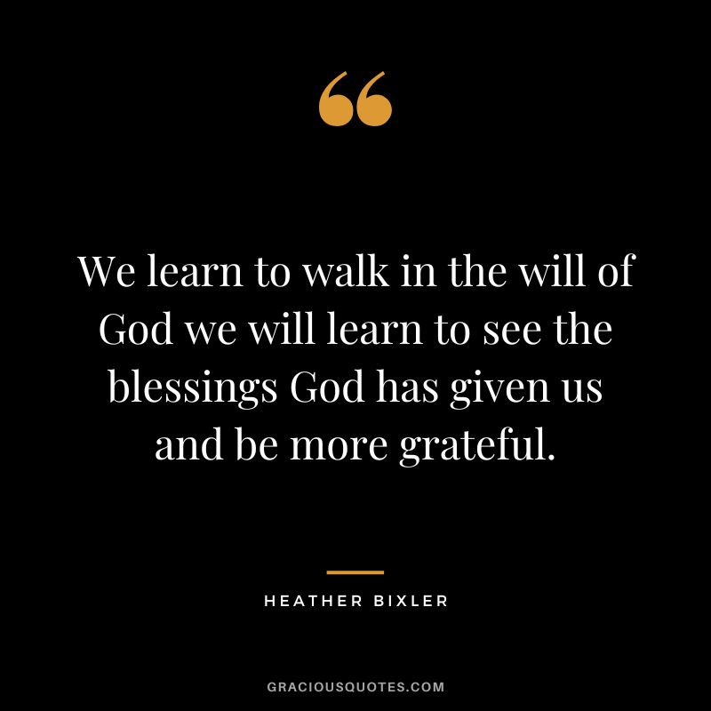 We learn to walk in the will of God we will learn to see the blessings God has given us and be more grateful. - Heather Bixler