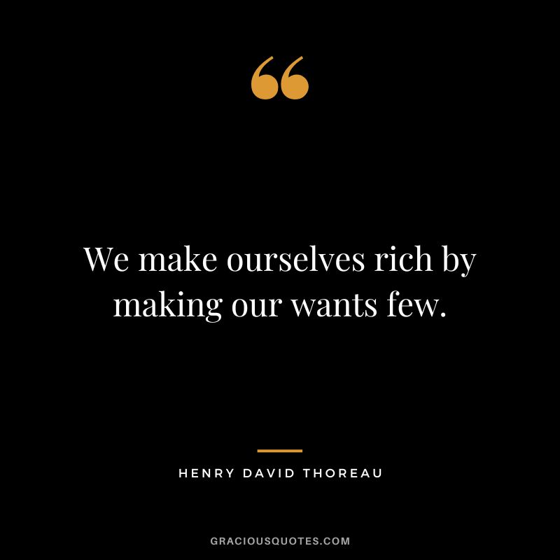 We make ourselves rich by making our wants few. – Henry David Thoreau