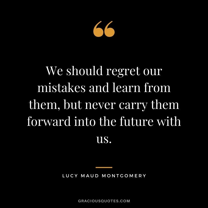 We should regret our mistakes and learn from them, but never carry them forward into the future with us. - Lucy Maud Montgomery