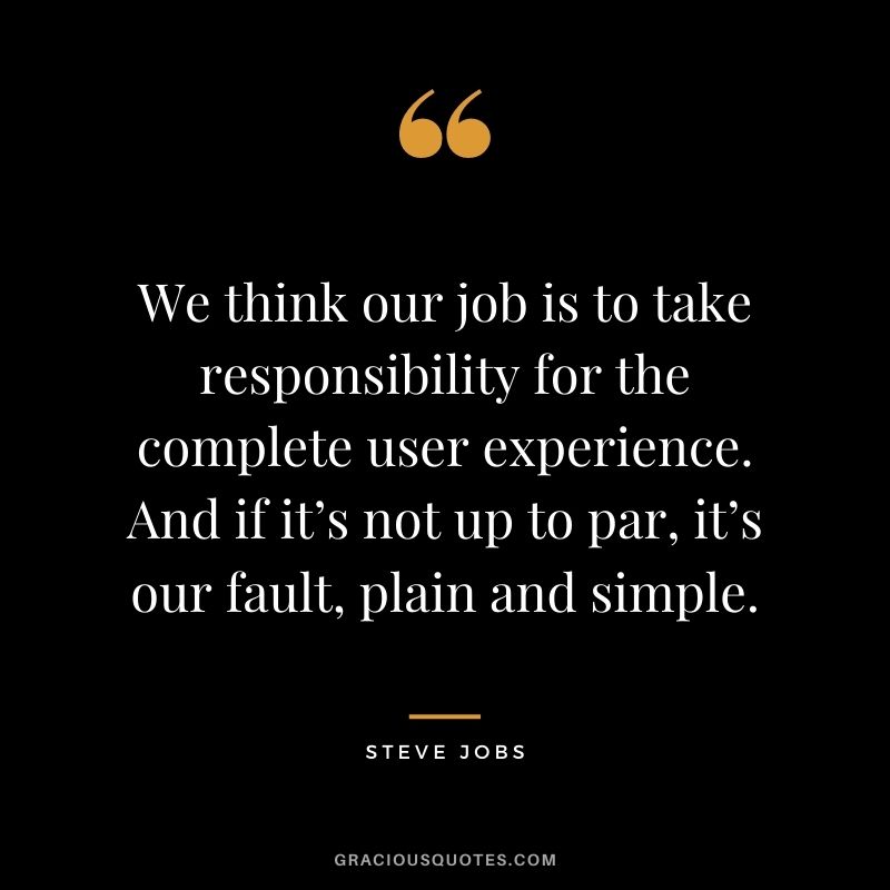 We think our job is to take responsibility for the complete user experience. And if it’s not up to par, it’s our fault, plain and simple. - Steve Jobs