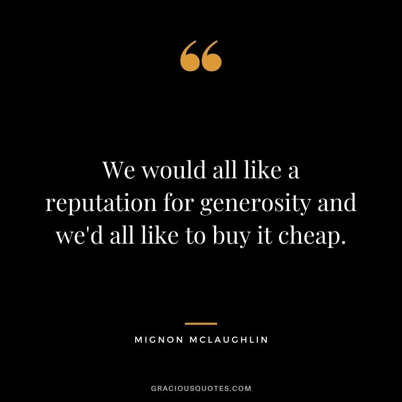 We would all like a reputation for generosity and we'd all like to buy it cheap. - Mignon McLaughlin