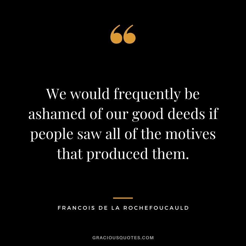 We would frequently be ashamed of our good deeds if people saw all of the motives that produced them. - Francois de La Rochefoucauld