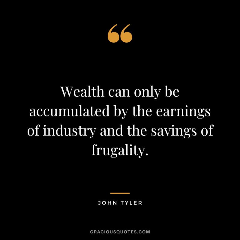 Wealth can only be accumulated by the earnings of industry and the savings of frugality. - John Tyler