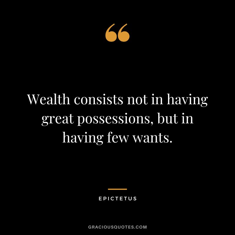 Wealth consists not in having great possessions, but in having few wants. – Epictetus