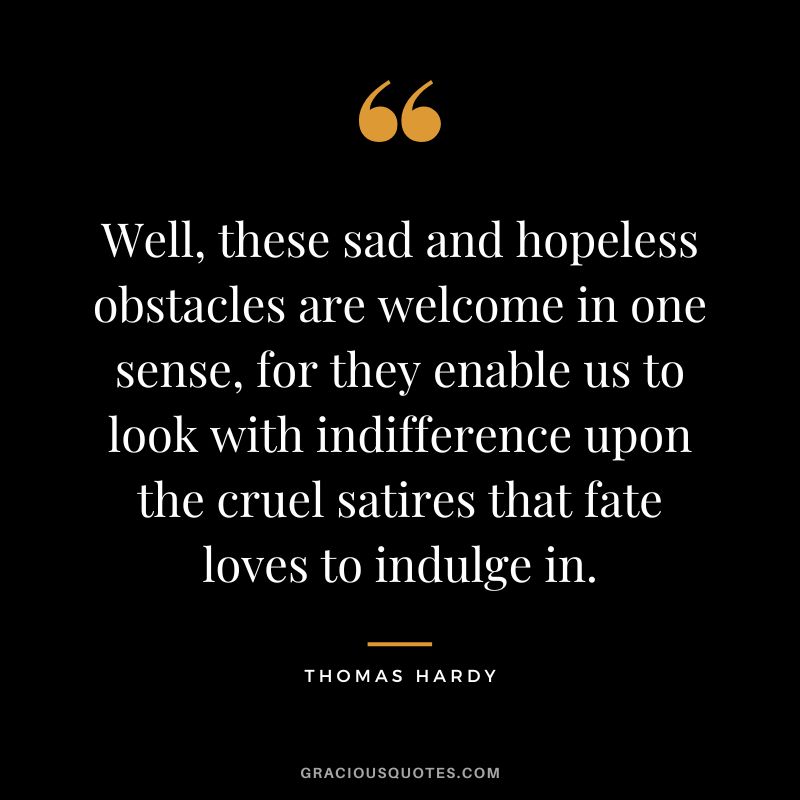 Well, these sad and hopeless obstacles are welcome in one sense, for they enable us to look with indifference upon the cruel satires that fate loves to indulge in. - Thomas Hardy