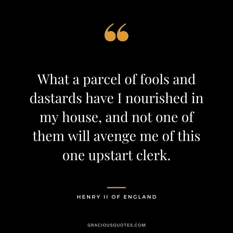 What a parcel of fools and dastards have I nourished in my house, and not one of them will avenge me of this one upstart clerk. - Henry II Of England
