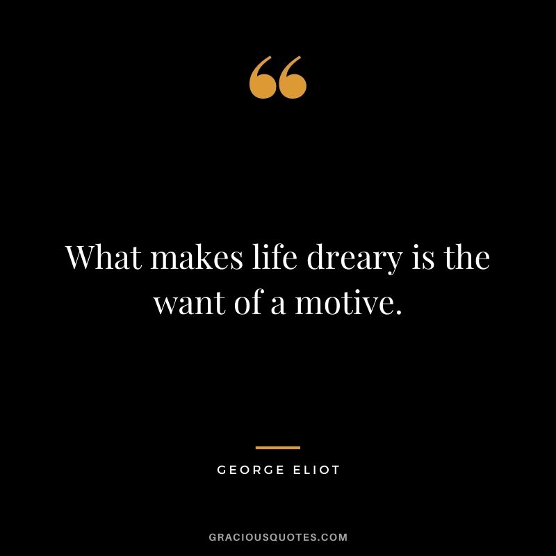 What makes life dreary is the want of a motive. - George Eliot