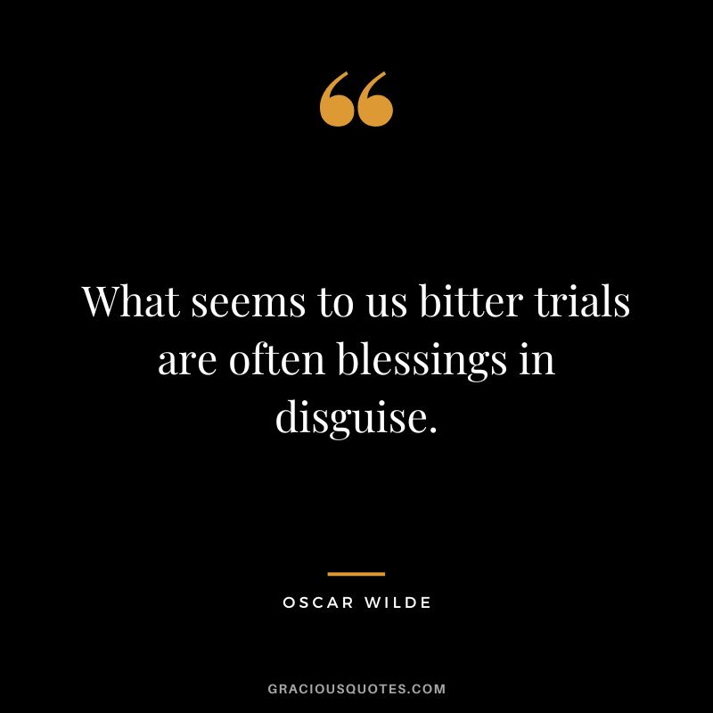 What seems to us bitter trials are often blessings in disguise. - Oscar Wilde