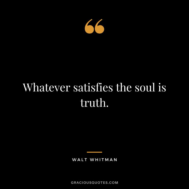 Whatever satisfies the soul is truth. - Walt Whitman