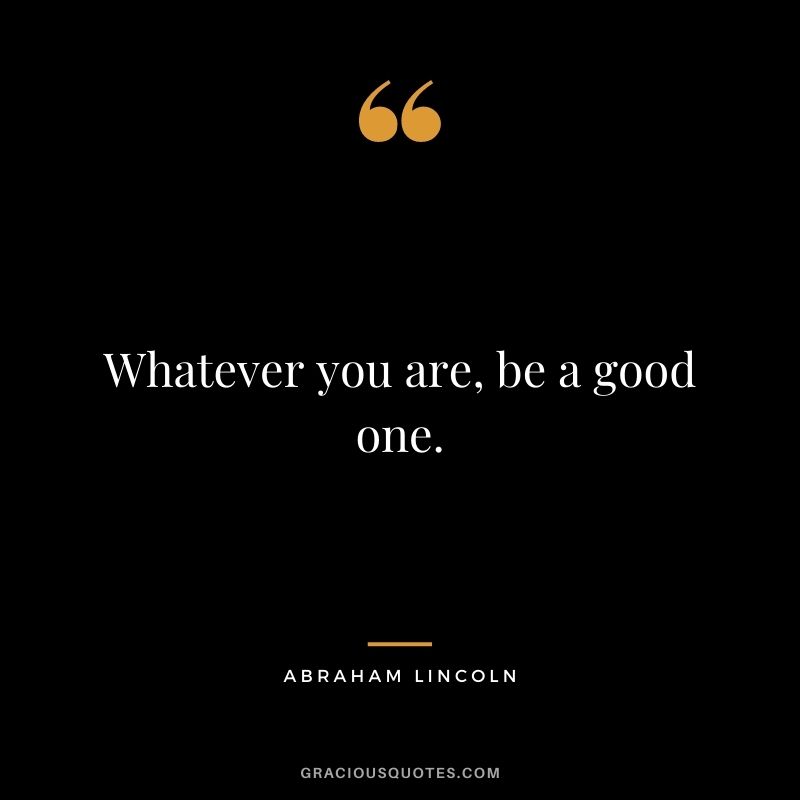 Whatever you are, be a good one. – Abraham Lincoln