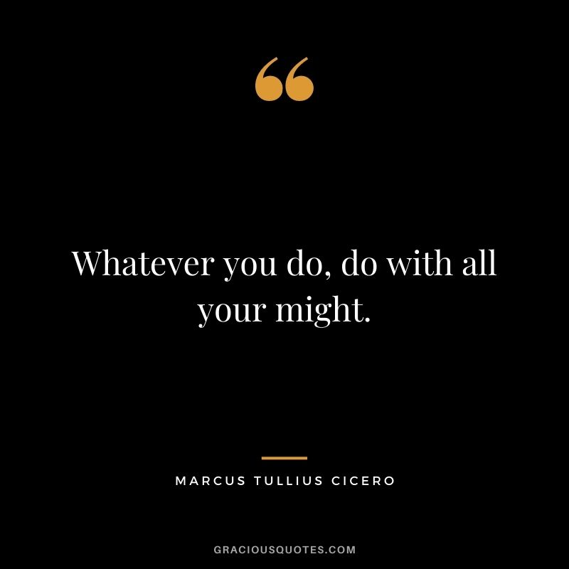 Whatever you do, do with all your might. - Marcus Tullius Cicero